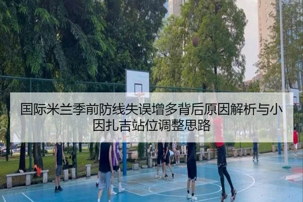 国际米兰季前防线失误增多背后原因解析与小因扎吉站位调整思路
