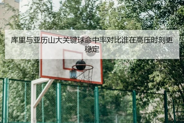 库里与亚历山大关键球命中率对比谁在高压时刻更稳定