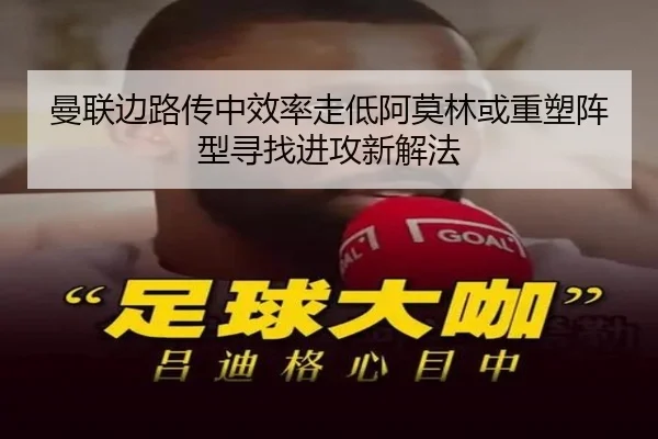 曼联边路传中效率走低阿莫林或重塑阵型寻找进攻新解法