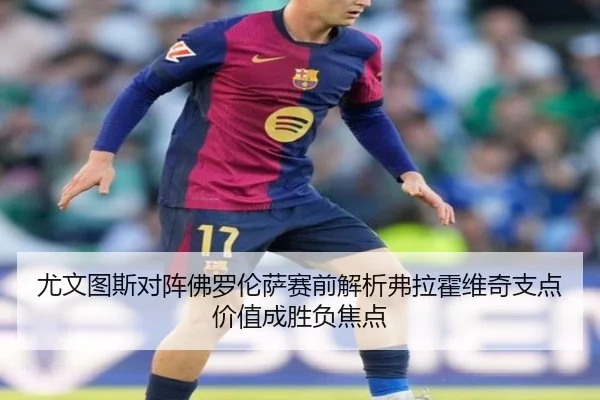 尤文图斯对阵佛罗伦萨赛前解析弗拉霍维奇支点价值成胜负焦点