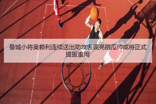 曼城小将奥赖利连续送出助攻表现亮眼瓜帅或将正式提拔重用
