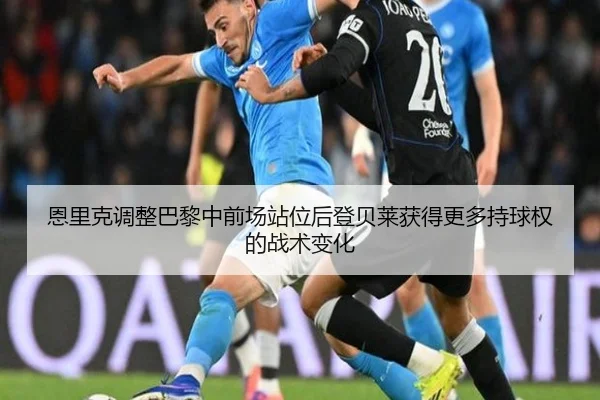 恩里克调整巴黎中前场站位后登贝莱获得更多持球权的战术变化
