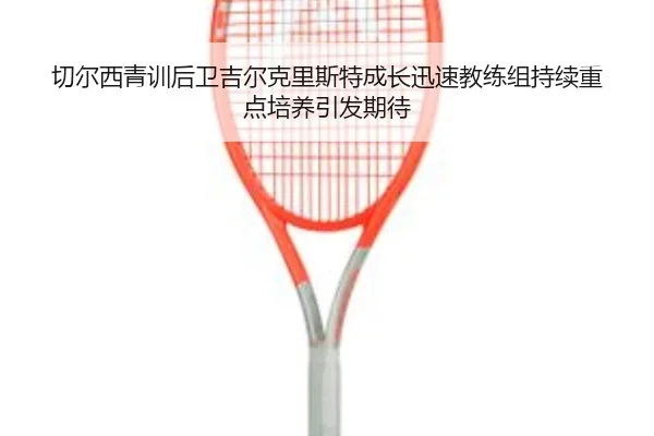 切尔西青训后卫吉尔克里斯特成长迅速教练组持续重点培养引发期待